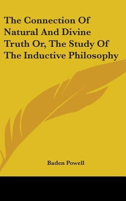 The Connection Of Natural And Divine Truth Or, The Study Of The Inductive Philosophy by Powell, Baden