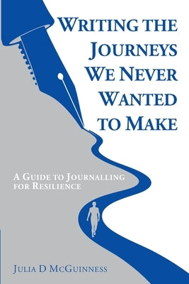 Writing the Journeys We Never Wanted to Make: A Guide to Journalling for Resilience by McGuinness, Julia D.