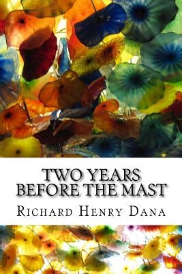 Two Years Before The Mast: (Richard Henry Dana Classics Collection) by Henry Dana, Richard
