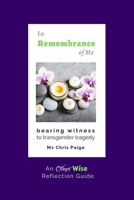 In Remembrance of Me, Bearing Witness to Transgender Tragedy: An OtherWise Reflection Guide by Paige, Chris R.