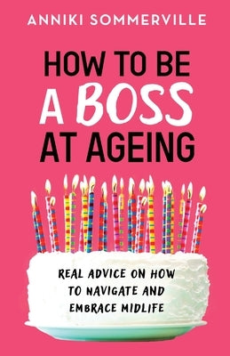 How to Be a Boss at Ageing: Real advice on how to navigate and embrace midlife by Sommerville, Anniki