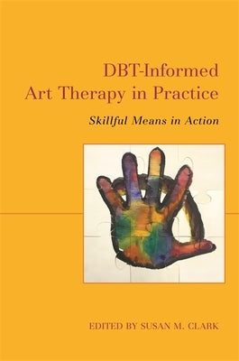 Dbt-Informed Art Therapy in Practice: Skillful Means in Action by Clark, Susan M.