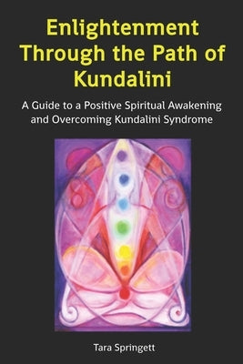 Enlightenment Through the Path of Kundalini: A Guide to a Positive Spiritual Awakening and Overcoming Kundalini Syndrome by Springett, Tara