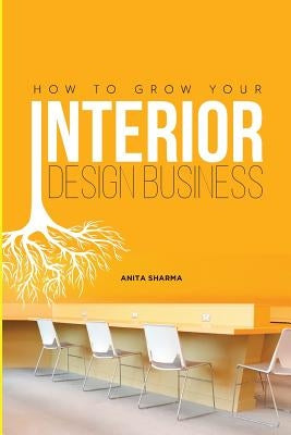 How to Grow Your Interior Design Business: How to Go from Having No Clients to Having No Time to Accept New Clients at Your Interior Design Business! by Sserwadda, Meddy