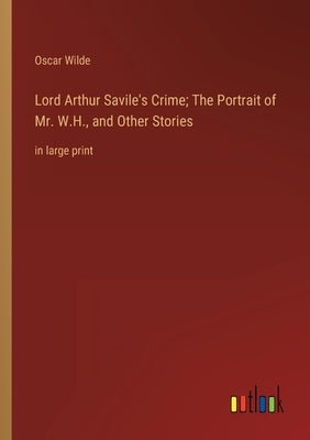 Lord Arthur Savile's Crime; The Portrait of Mr. W.H., and Other Stories: in large print by Wilde, Oscar