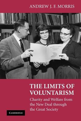 The Limits of Voluntarism: Charity and Welfare from the New Deal Through the Great Society by Morris, Andrew J. F.