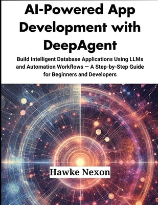 AI-Powered App Development with DeepAgent: Build Intelligent Database Applications Using LLMs and Automation Workflows - A Step-by-Step Guide for Begi by Nexon, Hawke