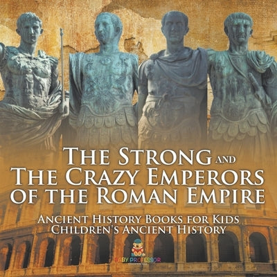 The Strong and The Crazy Emperors of the Roman Empire - Ancient History Books for Kids Children's Ancient History by Baby Professor