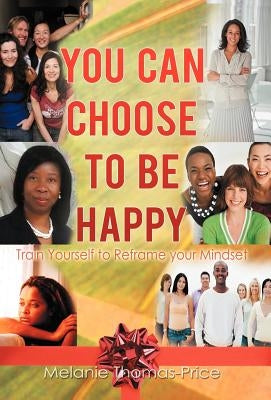 You Can Choose to Be Happy: Train Yourself to Reframe your Mindset by Thomas-Price, Melanie