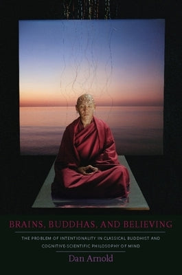 Brains, Buddhas, and Believing: The Problem of Intentionality in Classical Buddhist and Cognitive-Scientific Philosophy of Mind by Arnold, Dan