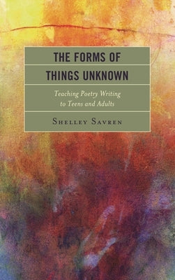 Forms of Things Unknown: Teaching Poetry Writing to Teens and Adults by Savren, Shelley