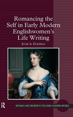 Romancing the Self in Early Modern Englishwomen's Life Writing by Eckerle, Julie A.