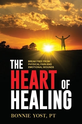 The Heart of Healing: Break Free from Physical Pain and Emotional Wounds by Yost, Bonnie