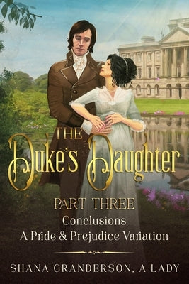 The Duke's Daughter Part 3 - Conclusions: A Pride and Prejudice Variation by A. Lady, Shana Granderson