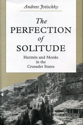 The Perfection of Solitude: Hermits and Monks in the Crusader States by Jotischky, Andrew