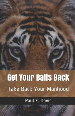 Get Your Balls Back: Take Back Your Manhood by Davis, Paul F.