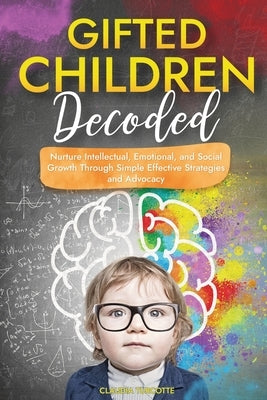 Gifted Children Decoded: Nurture Intellectual, Emotional, and Social Growth Through Simple Effective Strategies and Advocacy by Turcotte, Claudia