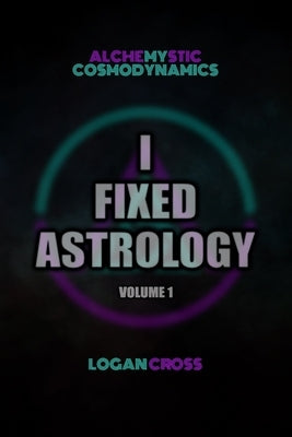 I Fixed Astrology: A Treatise on Alchemystic Cosmodynamics, Volume 1 by Cross, Logan