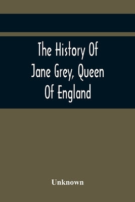The History Of Jane Grey, Queen Of England: With A Defence Of Her Claim To The Crown by Unknown