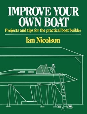 Improve Your Own Boat: Projects and Tips for the Practical Boat Builder by Nicolson, Ian