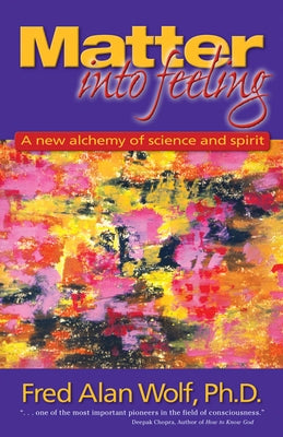 Matter Into Feeling: A New Alchemy of Science and Spirit by Wolf Phd, Fred Alan