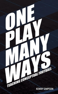One Play Many Ways: Teaching Conceptual Football by Simpson, Kenny