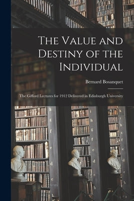 The Value and Destiny of the Individual: The Gifford Lectures for 1912 Delivered in Edinburgh University by Bosanquet, Bernard