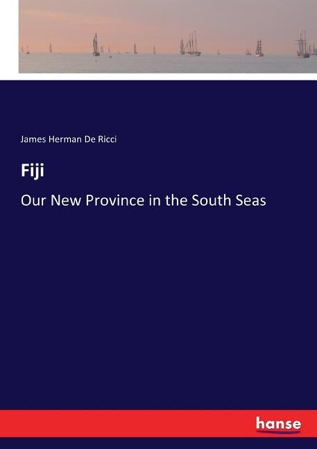 Fiji: Our New Province in the South Seas by De Ricci, James Herman