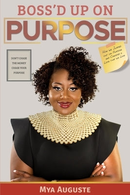 Boss'd Up on Purpose: Don't Chase the Money, Chase Your Purpose by Auguste, Mya