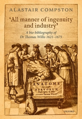 'All Manner of Industry and Ingenuity': A Bio-Bibliography of Thomas Willis 1621 - 1675 by Compston, Alastair
