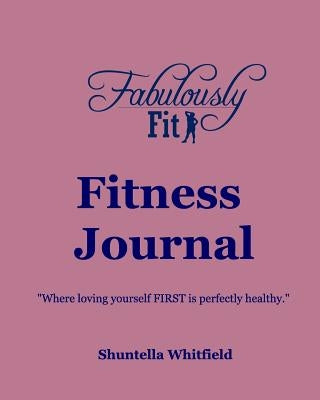 Fabulously Fit Fitness Journal: "Where loving yourself FIRST is perfectly healthy." by Whitfield, Shuntella