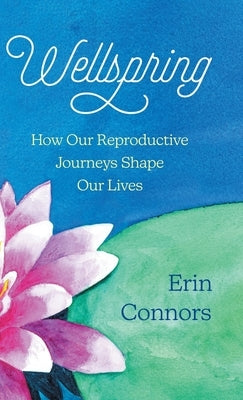 Wellspring: How our Reproductive Journeys Shape Our Lives by Connors, Erin