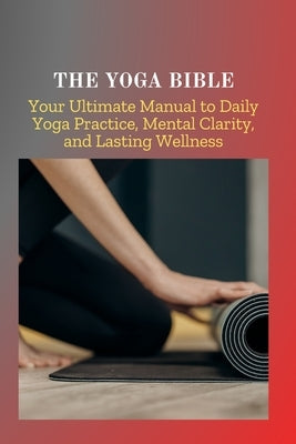 The Yoga Bible: Your Ultimate Manual to Daily Yoga Practice, Mental Clarity, and Lasting Wellness by Maya, Lucas