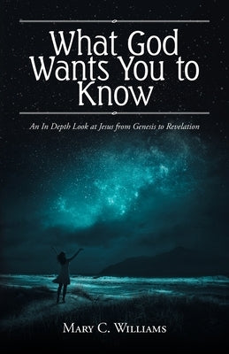 What God Wants You to Know: An In Depth Look at Jesus from Genesis to Revelation by Williams, Mary C.