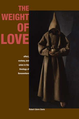The Weight of Love: Affect, Ecstasy, and Union in the Theology of Bonaventure by Davis, Robert Glenn