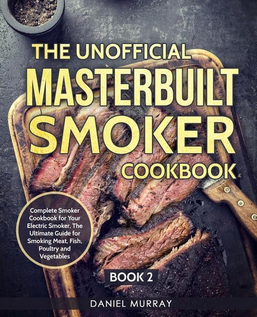 The Unofficial Masterbuilt Smoker Cookbook: Complete Smoker Cookbook for Your Electric Smoker, The Ultimate Guide for Smoking Meat, Fish, Poultry and by Murray, Daniel