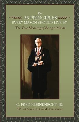The 33 Principles Every Mason Should Live By: The True Meaning of Being a Mason by Kleinknecht, C. Fred, Jr.