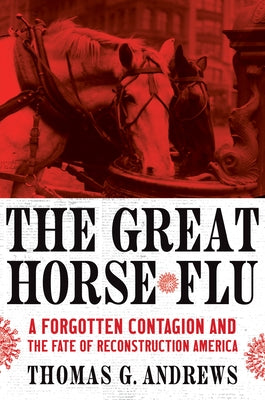 The Great Horse Flu: A Forgotten Contagion and the Fate of Reconstruction America by Andrews, Thomas G.