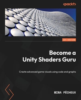Become a Unity Shaders Guru: Create advanced game visuals using code and graphs by Pêcheux, Mina