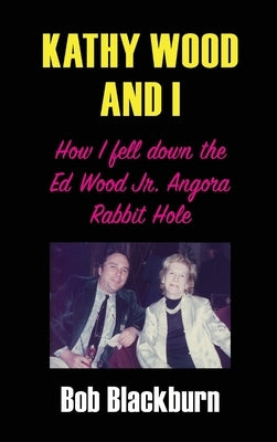Kathy Wood and I: How I Fell Down the Ed Wood, Jr. Angora Rabbit Hole by Blackburn, Bob