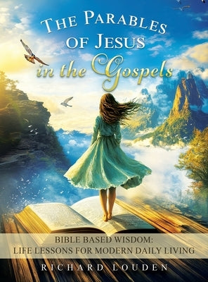 The Parables of Jesus in the Gospels: Bible Based Wisdom: Life Lessons for Modern Daily Living by Louden, Richard