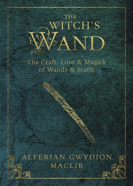 The Witch's Wand: The Craft, Lore, and Magick of Wands & Staffs by Maclir, Alferian Gwydion