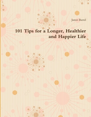 101 Tips for a Longer, Healthier and Happier Life by Bartel, James