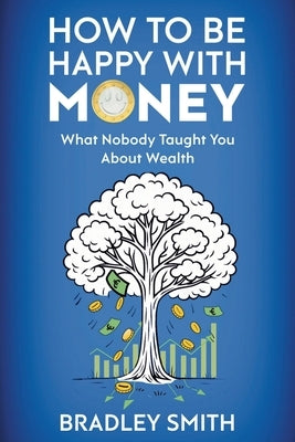 How to be Happy with Money: What Nobody Taught You About Wealth by Smith, Bradley