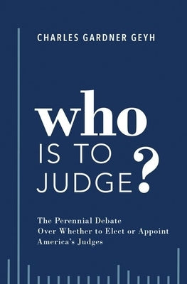 Who Is to Judge?: The Perennial Debate Over Whether to Elect or Appoint America's Judges by Geyh, Charles Gardner