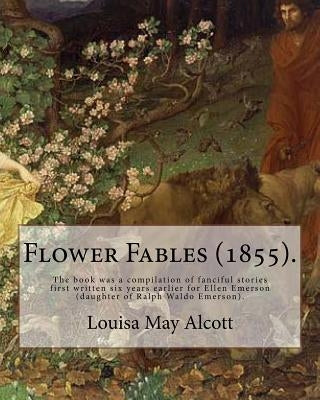 Flower Fables (1855). By: Louisa May Alcott: The book was a compilation of fanciful stories first written six years earlier for Ellen Emerson (d by Alcott, Louisa May