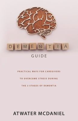 Dementia Guide: Practical Ways For Caregivers To Overcome Stress During The Three Stages Of Dementia by McDaniel, Atwater