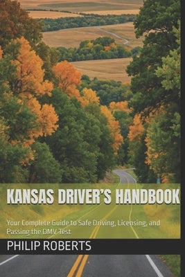 Kansas Driver's Handbook: Your Complete Guide to Safe Driving, Licensing, and Passing the DMV Test by Roberts, Philip