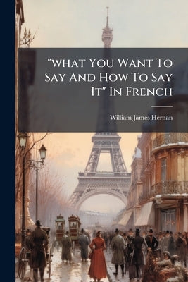 "what You Want To Say And How To Say It" In French by Hernan, W[illiam] J[ames]