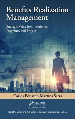 Benefits Realization Management: Strategic Value from Portfolios, Programs, and Projects by Serra, Carlos Eduardo Martins